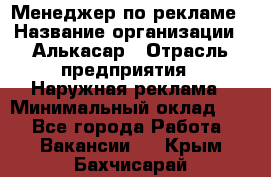 Менеджер по рекламе › Название организации ­ Алькасар › Отрасль предприятия ­ Наружная реклама › Минимальный оклад ­ 1 - Все города Работа » Вакансии   . Крым,Бахчисарай